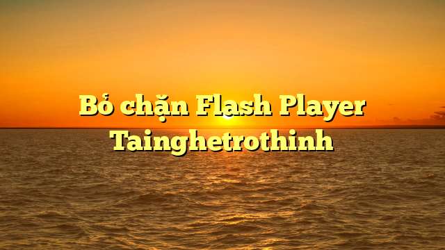 Bỏ chặn Flash Player Tainghetrothinh