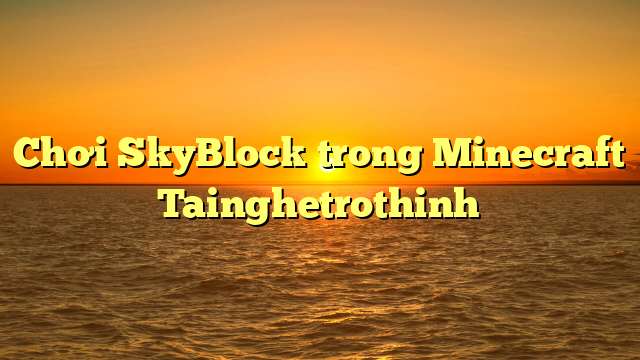 Chơi SkyBlock trong Minecraft Tainghetrothinh