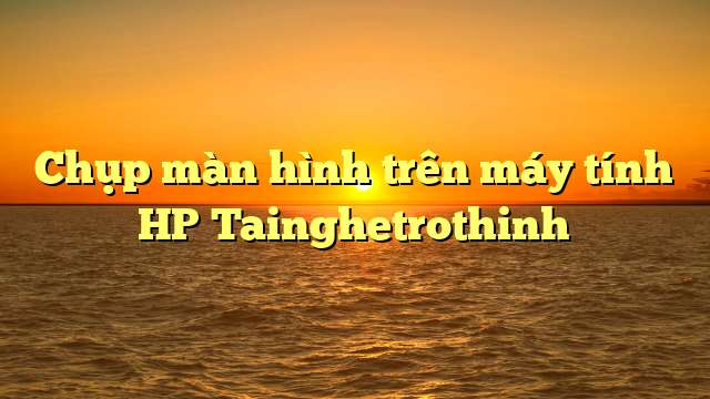 Chụp màn hình trên máy tính HP Tainghetrothinh