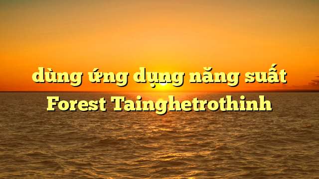 dùng ứng dụng năng suất Forest Tainghetrothinh