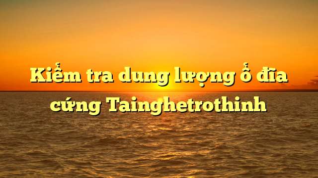 Kiểm tra dung lượng ổ đĩa cứng Tainghetrothinh