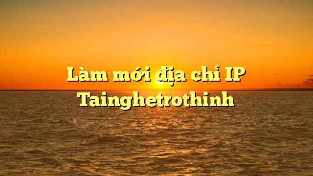 Làm mới địa chỉ IP Tainghetrothinh
