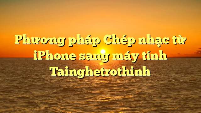 Phương pháp Chép nhạc từ iPhone sang máy tính Tainghetrothinh