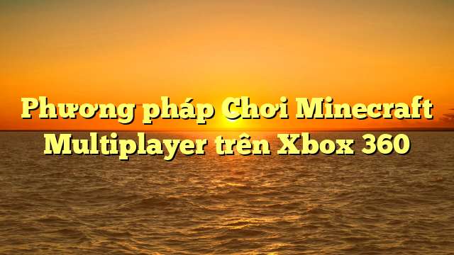 Phương pháp Chơi Minecraft Multiplayer trên Xbox 360