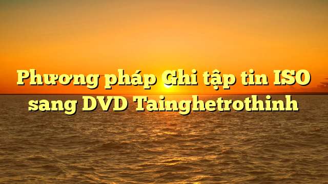 Phương pháp Ghi tập tin ISO sang DVD Tainghetrothinh