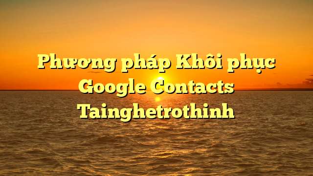 Phương pháp Khôi phục Google Contacts Tainghetrothinh
