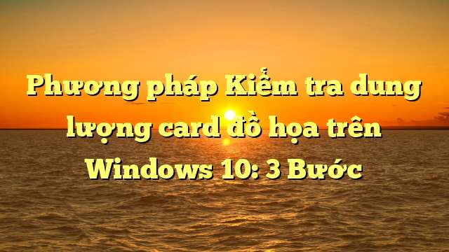 Phương pháp Kiểm tra dung lượng card đồ họa trên Windows 10: 3 Bước