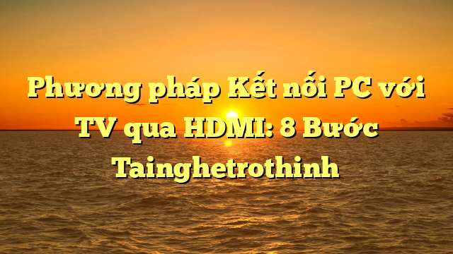 Phương pháp Kết nối PC với TV qua HDMI: 8 Bước Tainghetrothinh
