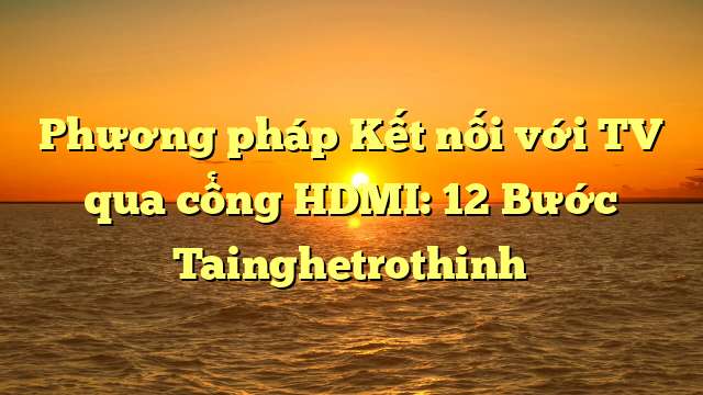 Phương pháp Kết nối với TV qua cổng HDMI: 12 Bước Tainghetrothinh