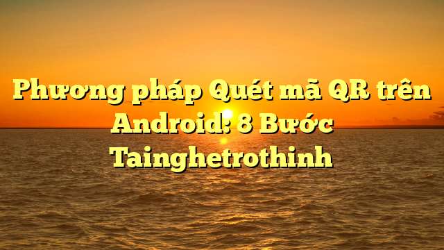 Phương pháp Quét mã QR trên Android: 8 Bước Tainghetrothinh