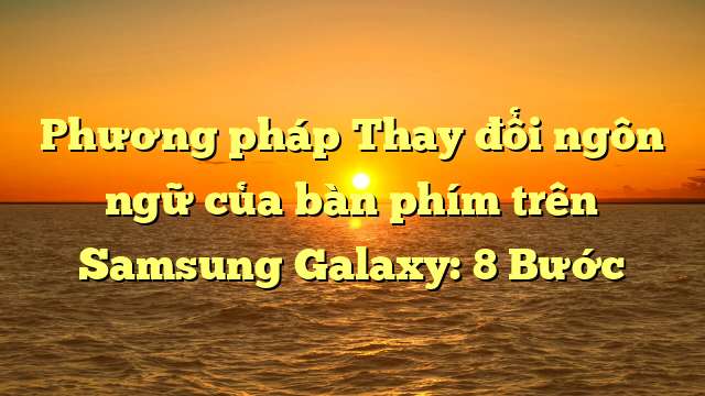 Phương pháp Thay đổi ngôn ngữ của bàn phím trên Samsung Galaxy: 8 Bước