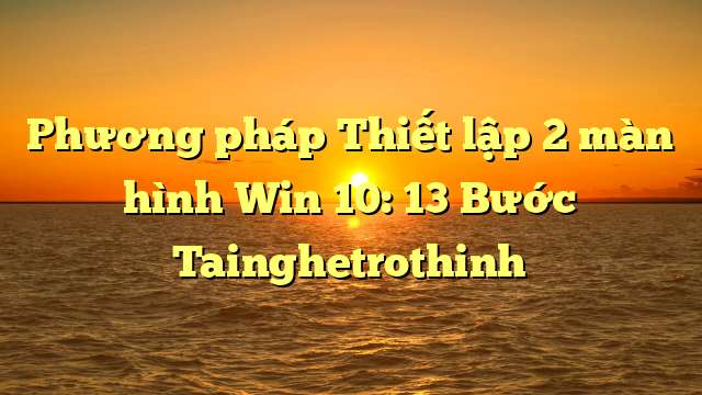 Phương pháp Thiết lập 2 màn hình Win 10: 13 Bước Tainghetrothinh