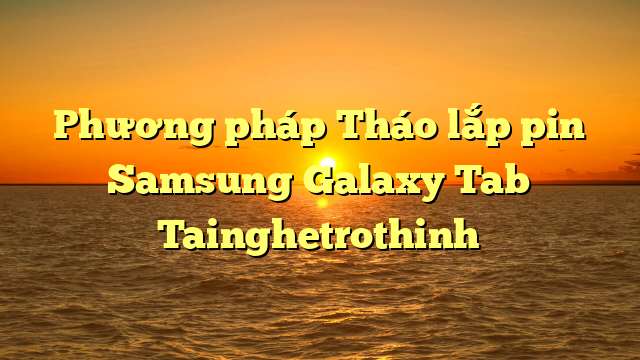 Phương pháp Tháo lắp pin Samsung Galaxy Tab Tainghetrothinh