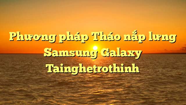 Phương pháp Tháo nắp lưng Samsung Galaxy Tainghetrothinh