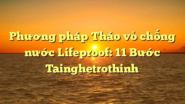 Phương pháp Tháo vỏ chống nước Lifeproof: 11 Bước Tainghetrothinh