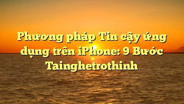 Phương pháp Tin cậy ứng dụng trên iPhone: 9 Bước Tainghetrothinh