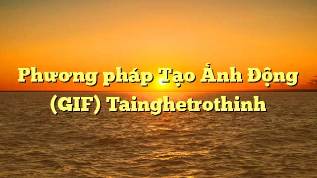 Phương pháp Tạo Ảnh Động (GIF) Tainghetrothinh