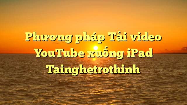 Phương pháp Tải video YouTube xuống iPad Tainghetrothinh