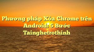 Phương pháp Xóa Chrome trên Android: 5 Bước Tainghetrothinh