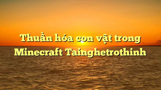 Thuần hóa con vật trong Minecraft Tainghetrothinh