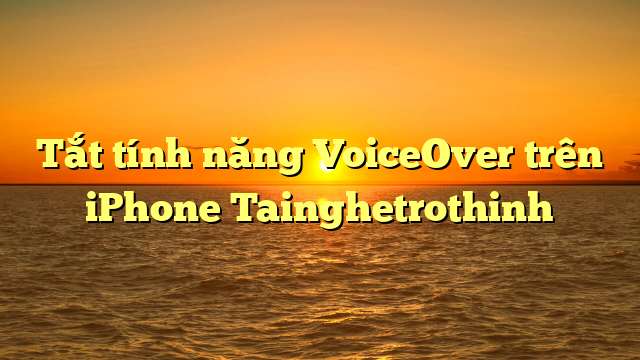 Tắt tính năng VoiceOver trên iPhone Tainghetrothinh