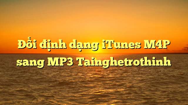 Đổi định dạng iTunes M4P sang MP3 Tainghetrothinh